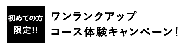 初めてのお客様限定、ワンランクアップ　コース体験キャンペーン